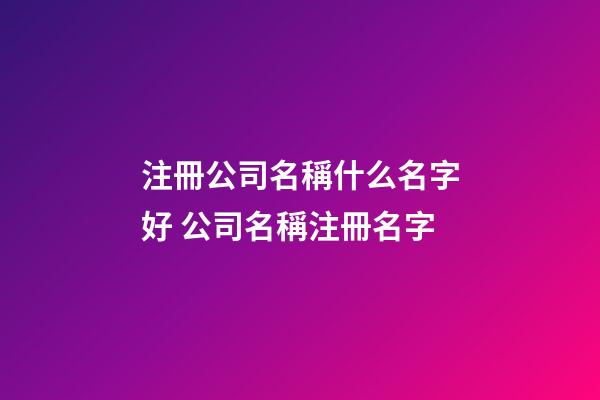 注冊公司名稱什么名字好 公司名稱注冊名字-第1張-公司起名-玄機派